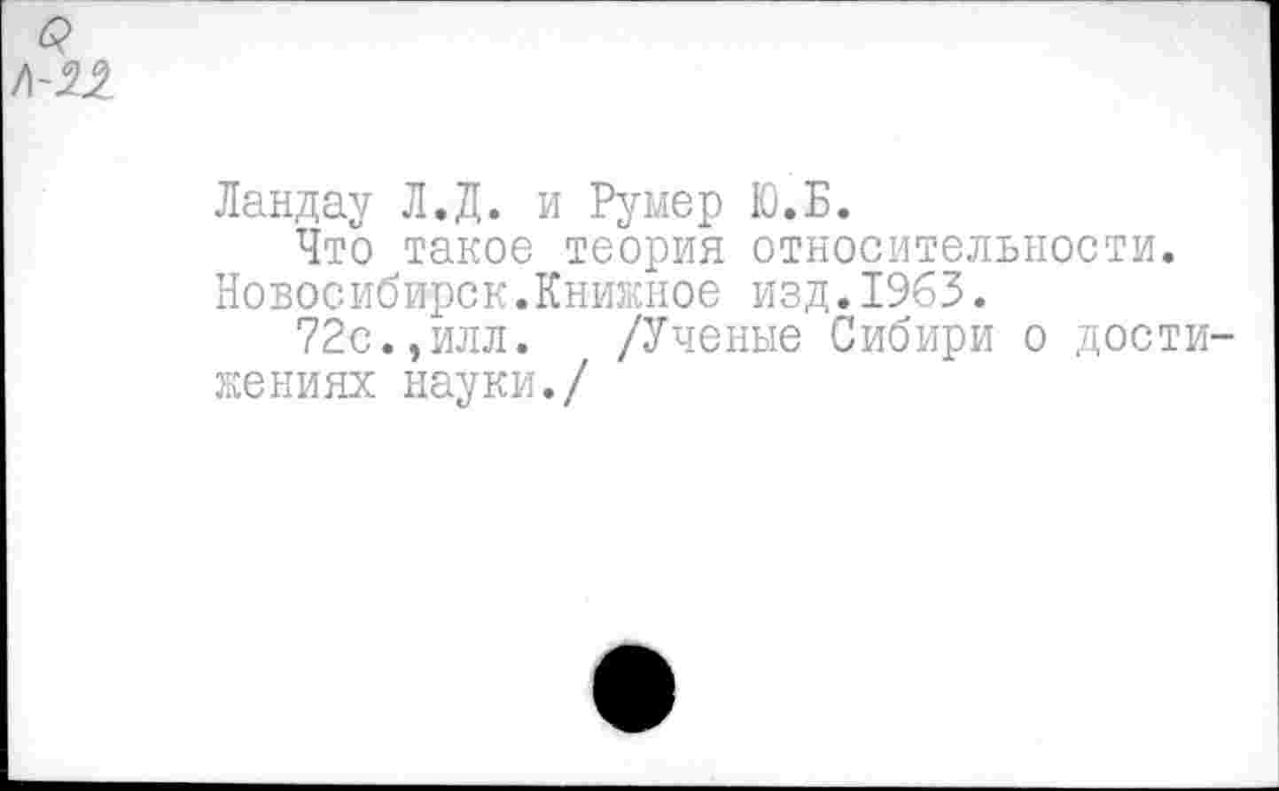 ﻿Ландау Л.Д. и Румер Ю.Б.
Что такое теория относительности. Новосибирск.Книжное изд.1965.
72с.,илл. /Ученые Сибири о дости жениях науки./